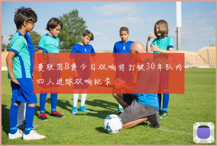曼联若B费今日双响将打破30年队内四人进球双响纪录