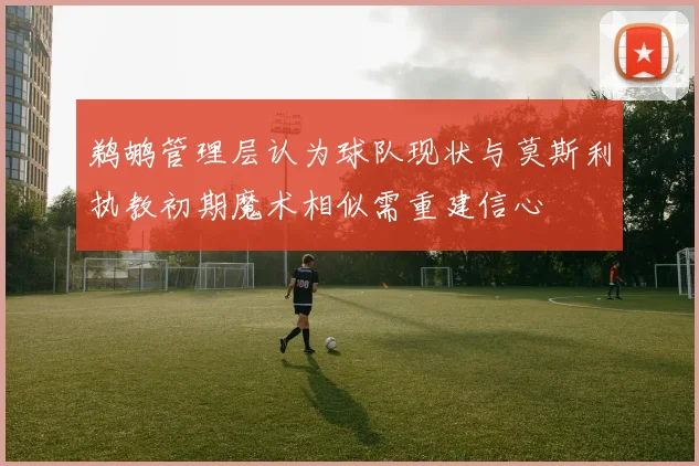 鹈鹕管理层认为球队现状与莫斯利执教初期魔术相似需重建信心