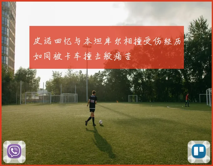 皮诺回忆与本坦库尔相撞受伤经历如同被卡车撞击般痛苦