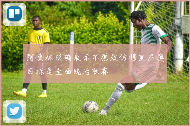 阿莫林明确表示不愿效仿穆里尼奥目标是全面统治联赛