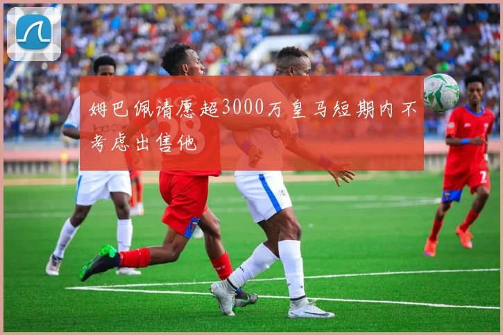 姆巴佩请愿超3000万皇马短期内不考虑出售他