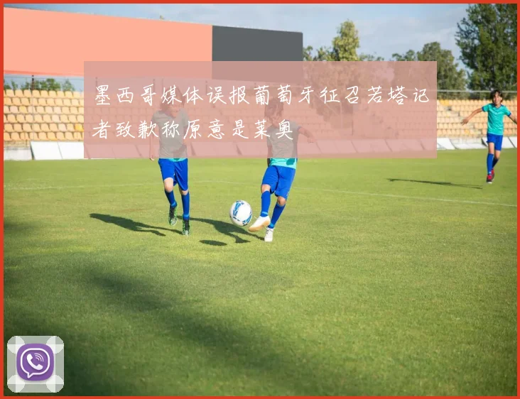 墨西哥媒体误报葡萄牙征召若塔记者致歉称原意是莱奥