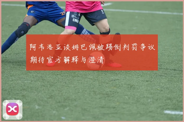 阿韦洛亚谈姆巴佩被踢倒判罚争议期待官方解释与澄清