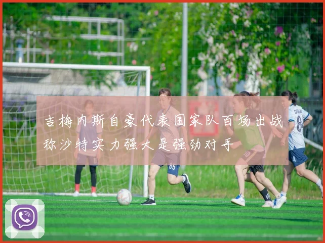 吉梅内斯自豪代表国家队百场出战称沙特实力强大是强劲对手