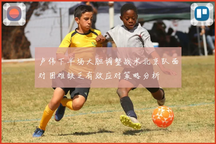 卢伟下半场大胆调整战术北京队面对困难缺乏有效应对策略分析