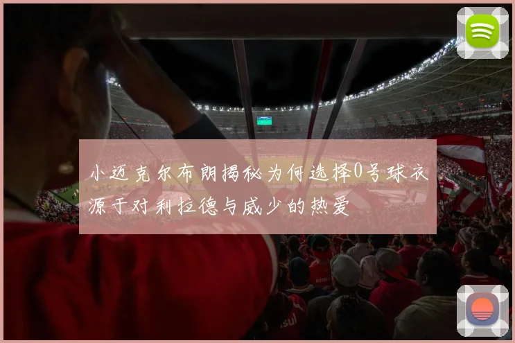 小迈克尔布朗揭秘为何选择0号球衣源于对利拉德与威少的热爱