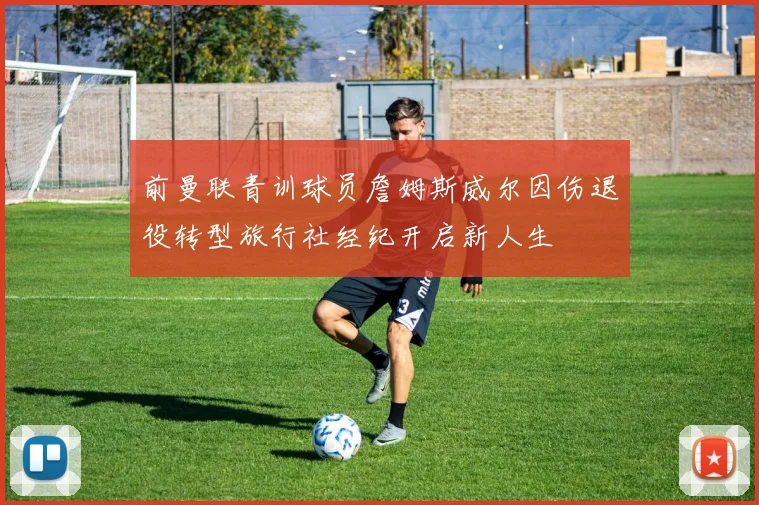 前曼联青训球员詹姆斯威尔因伤退役转型旅行社经纪开启新人生