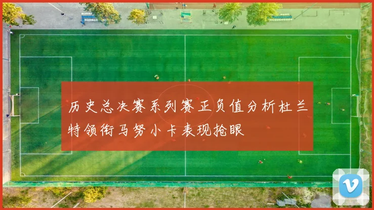 历史总决赛系列赛正负值分析杜兰特领衔马努小卡表现抢眼