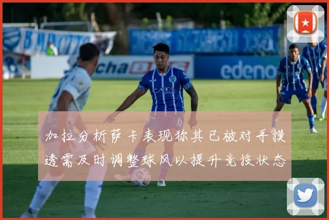 加拉分析萨卡表现称其已被对手摸透需及时调整球风以提升竞技状态