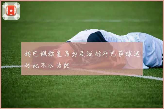 姆巴佩称皇马为足坛标杆巴萨球迷对此不以为然