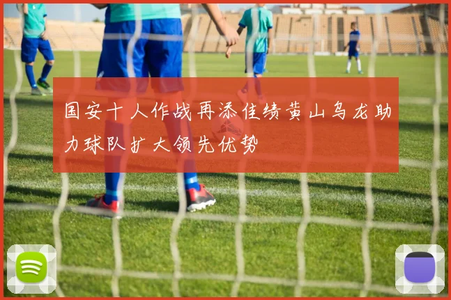 国安十人作战再添佳绩黄山乌龙助力球队扩大领先优势