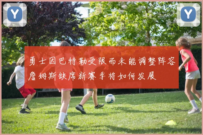 勇士因巴特勒受限而未能调整阵容詹姆斯缺席新赛季将如何发展