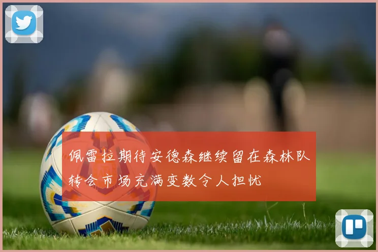佩雷拉期待安德森继续留在森林队转会市场充满变数令人担忧
