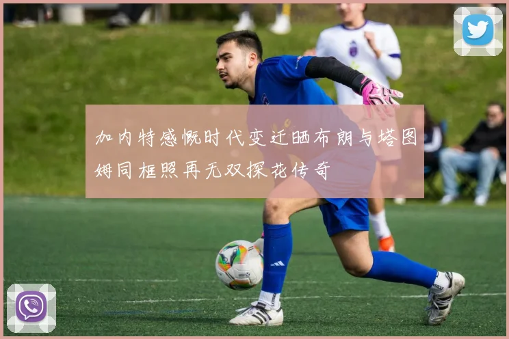 加内特感慨时代变迁晒布朗与塔图姆同框照再无双探花传奇