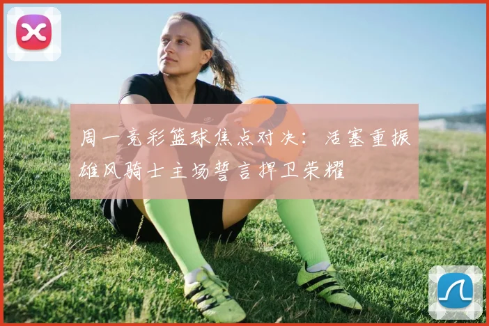周一竞彩篮球焦点对决：活塞重振雄风骑士主场誓言捍卫荣耀