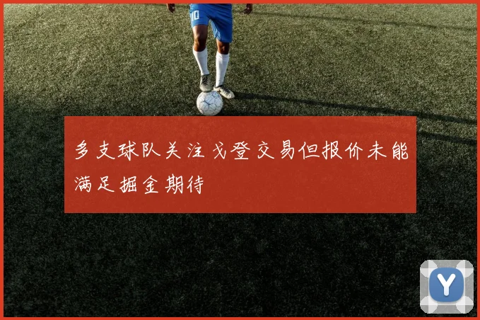 多支球队关注戈登交易但报价未能满足掘金期待