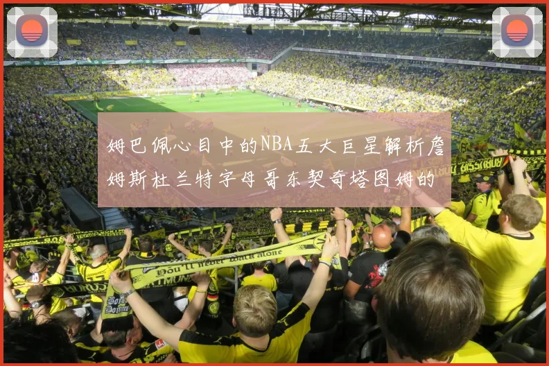 姆巴佩心目中的NBA五大巨星解析詹姆斯杜兰特字母哥东契奇塔图姆的独特魅力