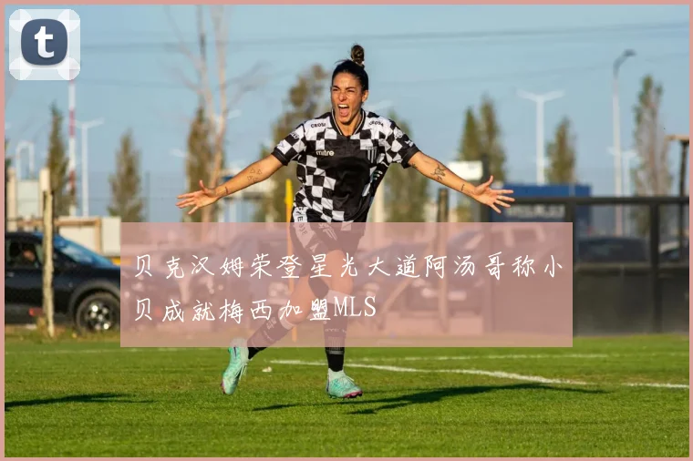 贝克汉姆荣登星光大道阿汤哥称小贝成就梅西加盟MLS