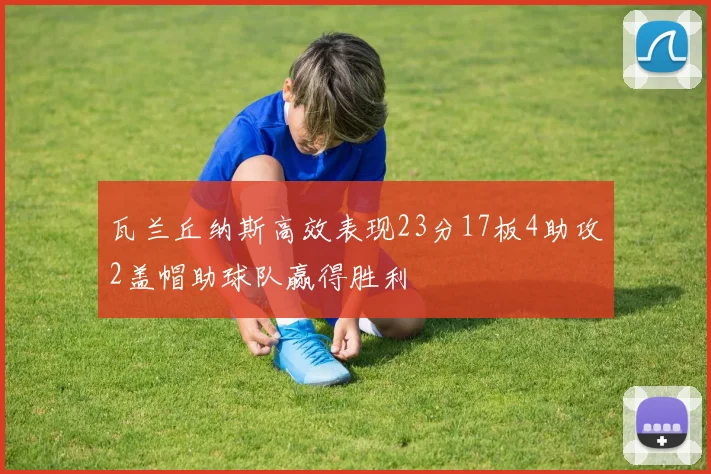 瓦兰丘纳斯高效表现23分17板4助攻2盖帽助球队赢得胜利
