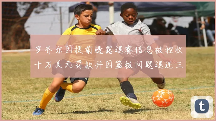 罗齐尔因提前透露退赛信息被控收十万美元罚款并因篮板问题退还三万