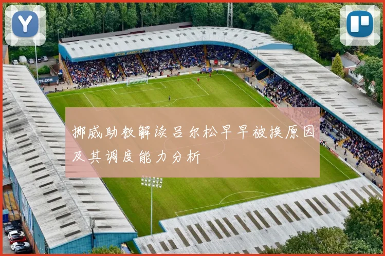 挪威助教解读吕尔松早早被换原因及其调度能力分析