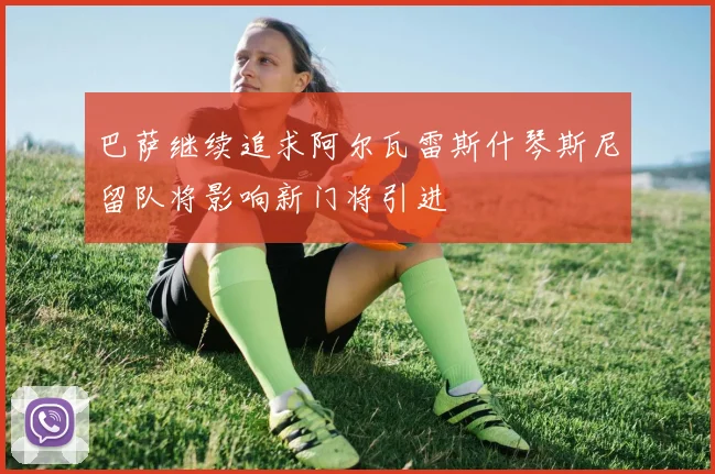 巴萨继续追求阿尔瓦雷斯什琴斯尼留队将影响新门将引进