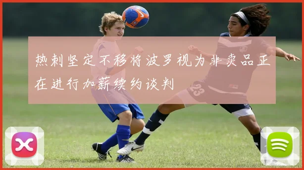 热刺坚定不移将波罗视为非卖品正在进行加薪续约谈判