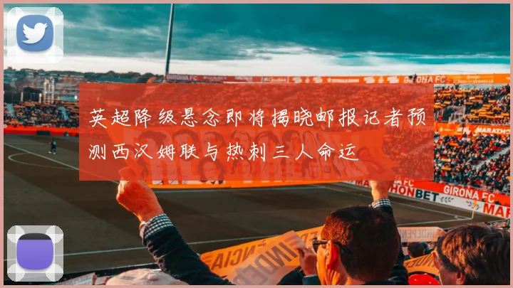 英超降级悬念即将揭晓邮报记者预测西汉姆联与热刺三人命运